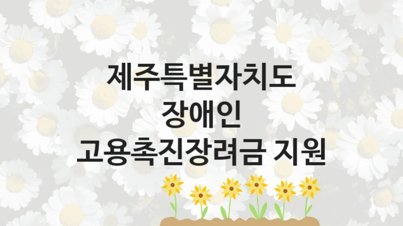 “장애인 고용촉진장려금 지원” 제주특별자치도 복지지원 혜택 – 일정과 신청 방법