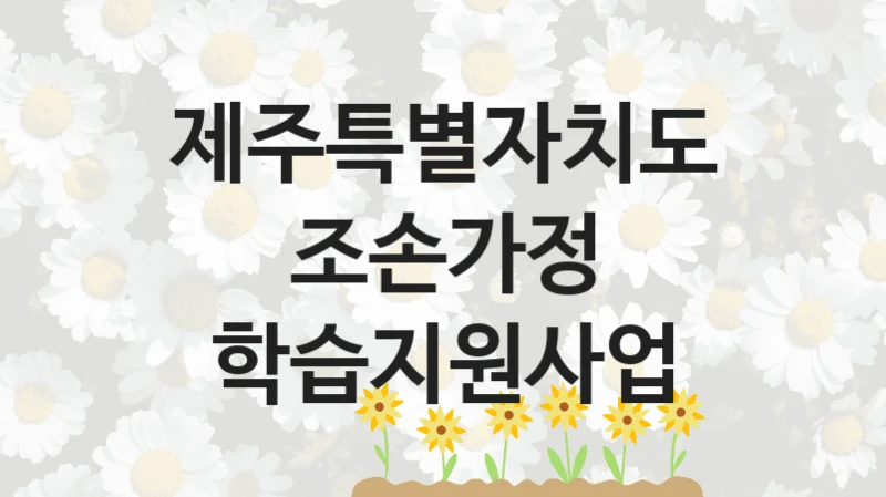 제주특별자치도 “조손가정 학습지원사업” 복지 지원혜택 – 신청 방법과 구비 서류