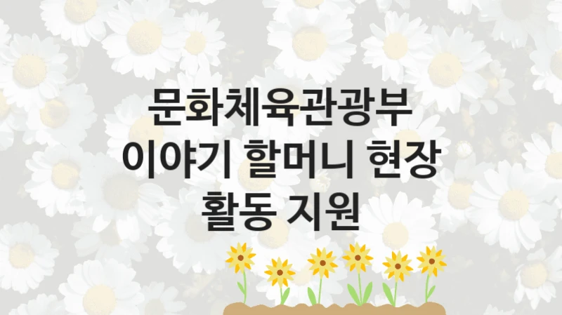 문화체육관광부 “이야기 할머니 현장 활동 지원” 지원사업 대상자 선정 기준 및 서류 준비