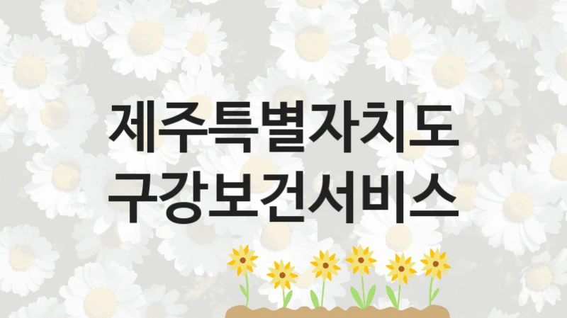 제주특별자치도 “구강보건서비스” 신청 주요 정보 – 지원 요건과 필요 서류
