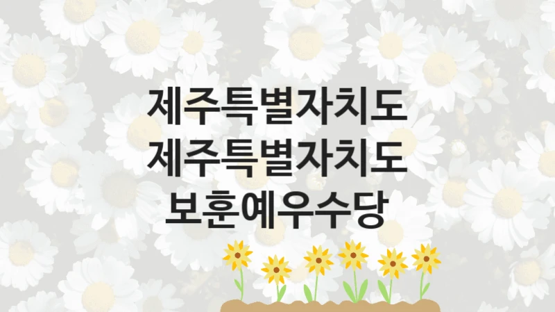 제주특별자치도 “제주특별자치도 보훈예우수당” 신청 주요 정보 – 접수 마감일과 신청 절차