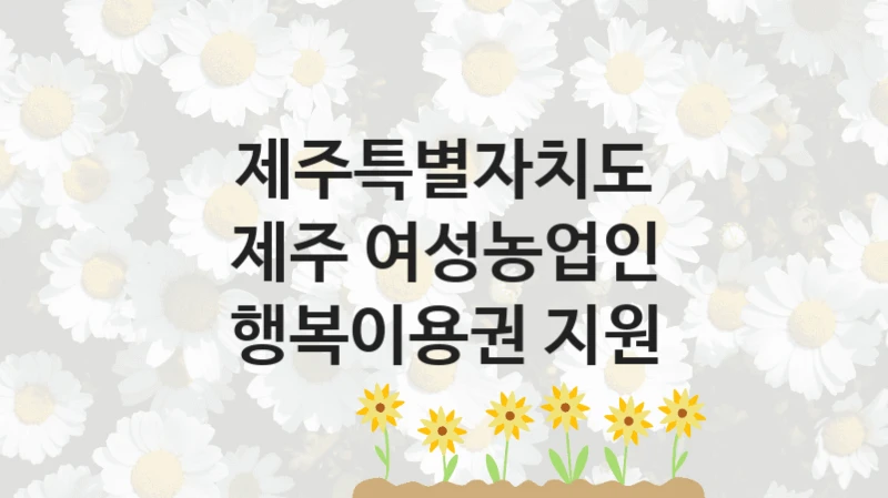 공공 복지 프로그램 “제주 여성농업인 행복이용권 지원” – 제주특별자치도 자격 요건과 신청 방법