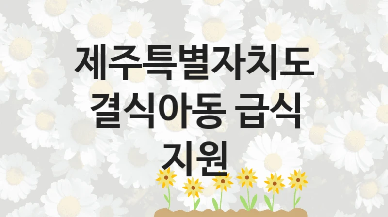정부 지원 제도 “결식아동 급식 지원” 신청 대상 및 자격 조건 – 제주특별자치도