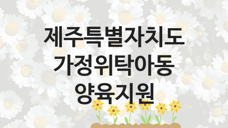 제주특별자치도, 가정위탁아동 양육지원 지원 정책안내, 신청 자격 조건과 구비 서류