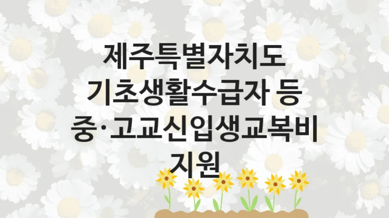 제주특별자치도 “기초생활수급자 등 중·고교신입생교복비 지원” 지원사업 대상자 선정 기준 및 서류 준비