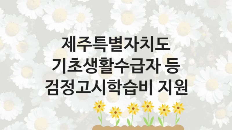 제주특별자치도, 기초생활수급자 등 검정고시학습비 지원 지원 정책정리, 신청 구비 서류와 일정