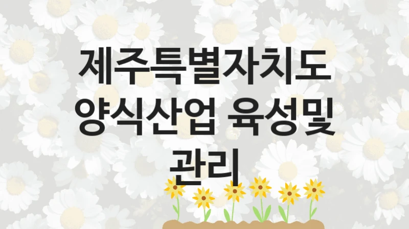 제주특별자치도 “양식산업 육성및 관리” 지원사업 대상자 선정 기준 및 서류 준비