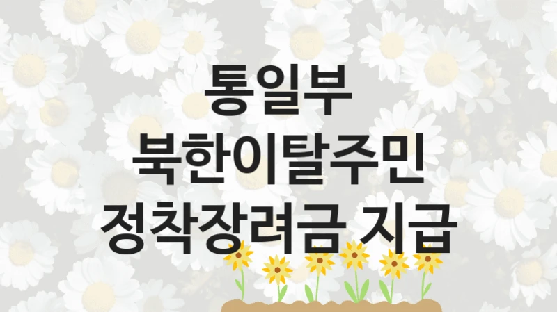 통일부 “북한이탈주민 정착장려금 지급” 지원사업 대상자 선정 기준 및 서류 준비