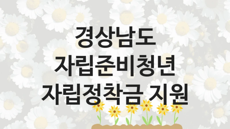 “자립준비청년 자립정착금 지원” 복지 혜택 자격 심사 및 접수 일정 – 경상남도 지원 정책