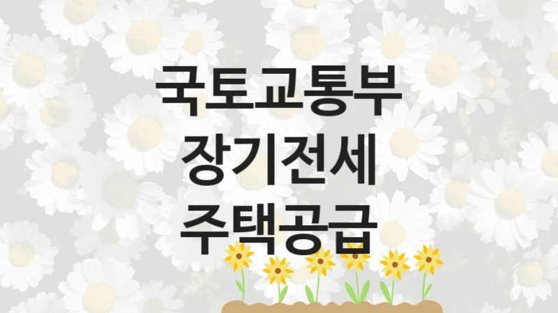 “장기전세 주택공급” 국토교통부 지원 혜택 – 일정과 신청 방법