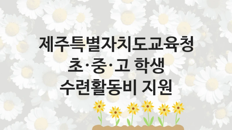 “초·중·고 학생 수련활동비 지원” 복지 혜택 자격 심사 및 접수 일정 – 제주특별자치도교육청 지원 정책