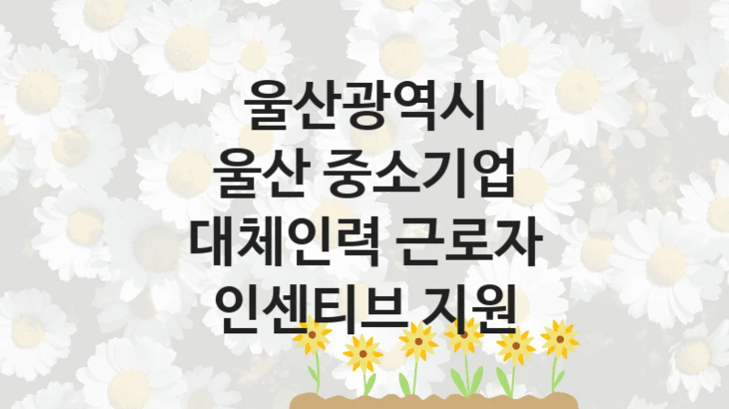 울산광역시 정책 “울산 중소기업 대체인력 근로자 인센티브 지원” 경제정책관 -신청 방법
