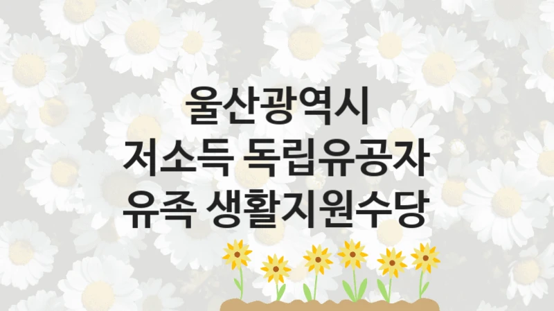 울산광역시 공공 복지 혜택 “저소득 독립유공자 유족 생활지원수당” – 신청 요건과 제출 서류