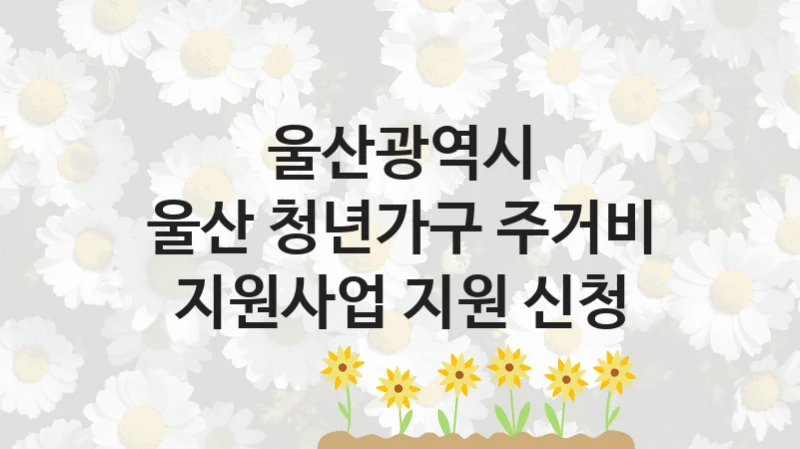 울산광역시 “울산 청년가구 주거비 지원사업 지원 신청” 복지 지원혜택 – 신청 방법과 구비 서류