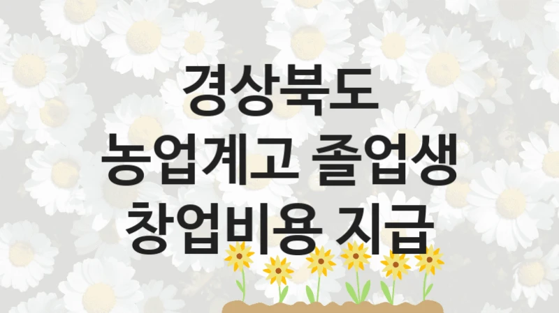 정부 지원 제도 “농업계고 졸업생 창업비용 지급” 신청 절차와 준비물 – 경상북도