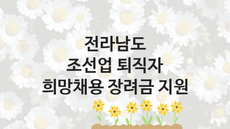 전라남도 “조선업 퇴직자 희망채용 장려금 지원” 신청 필수 정보 – 지원 요건과 필요 서류