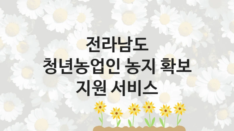 전라남도 “청년농업인 농지 확보 지원 서비스” 지원사업 대상자 선정 기준 및 서류 준비