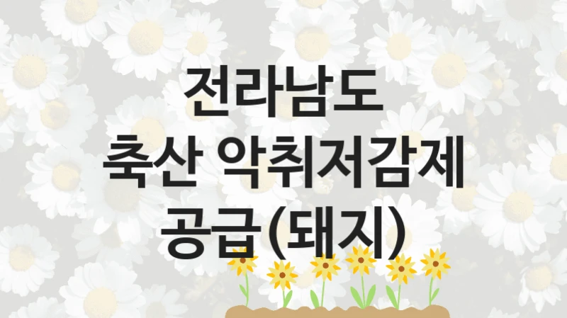 “축산 악취저감제 공급(돼지)” 복지 혜택 신청부터 지급까지 – 전라남도 지원 정책