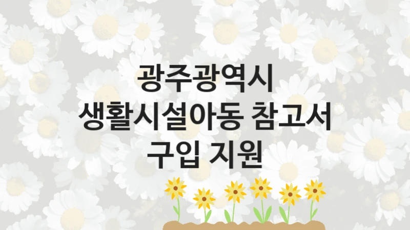 광주광역시 “생활시설아동 참고서 구입 지원” 지원사업 대상자 선정 기준 및 서류 준비