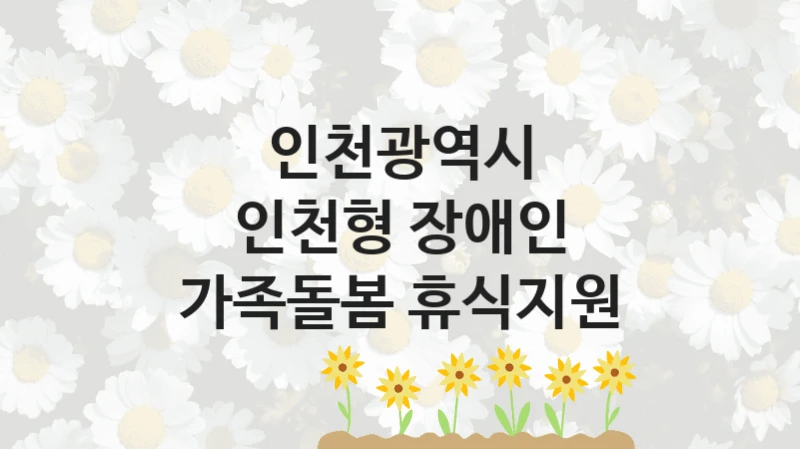 인천광역시 공공 복지 혜택 “인천형 장애인 가족돌봄 휴식지원” – 접수 일정 및 지원 내용