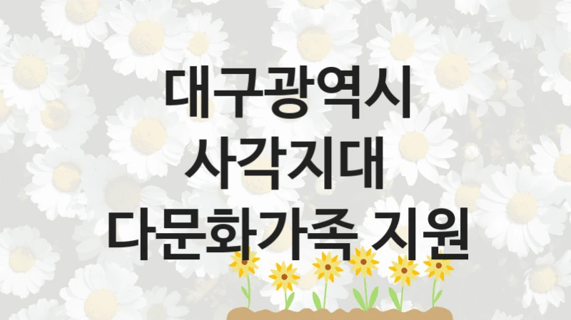 대구광역시 “사각지대 다문화가족 지원” 신청 필수 정보 – 접수 마감일과 신청 절차
