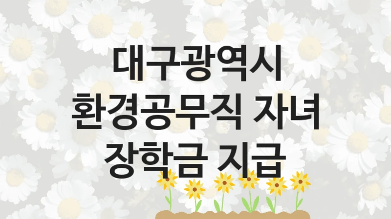 “환경공무직 자녀 장학금 지급” 혜택 대상자 조건 – 대구광역시 복지정책 요건 및 혜택 안내
