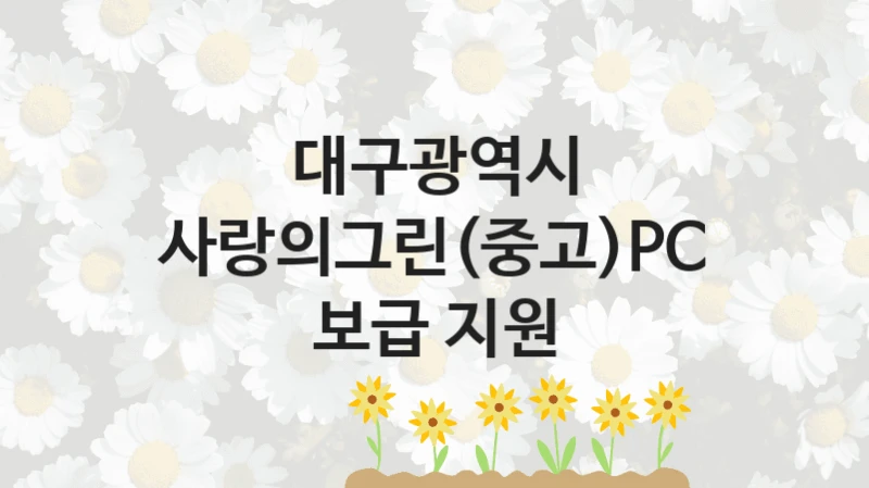 정부 지원 제도 “사랑의그린(중고)PC 보급 지원” 신청 대상 및 자격 조건 – 대구광역시