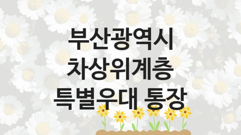 부산광역시, 차상위계층 특별우대 통장 지원 정책정리, 신청 자격 조건과 구비 서류