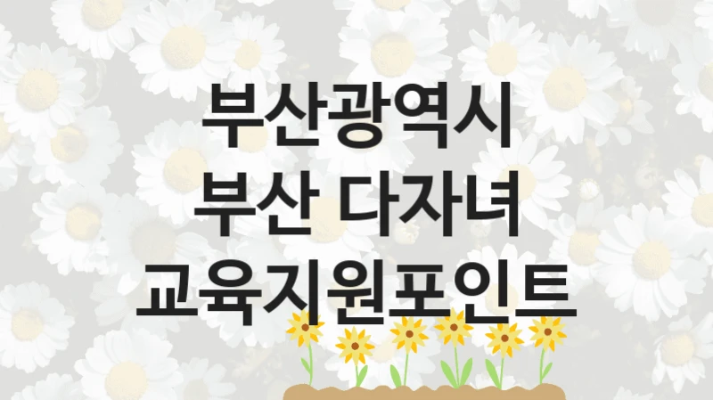 정부 지원 제도 “부산 다자녀 교육지원포인트” 신청 절차와 준비물 – 부산광역시