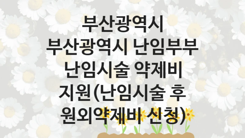 부산광역시
부산광역시 난임부부 난임시술 약제비 지원(난임시술 후 원외약제비 신청)