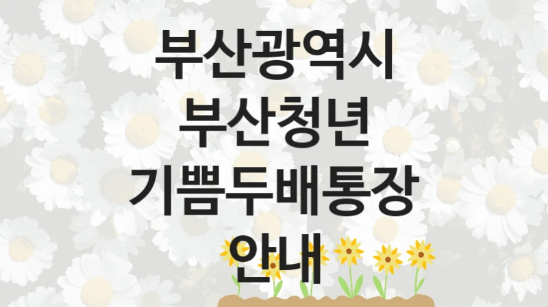 부산광역시 “부산청년 기쁨두배통장 안내” 신청 필수 정보 – 지원 요건과 필요 서류