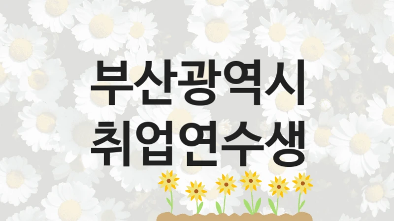 “취업연수생” 혜택 대상자 조건 – 부산광역시 복지정책 요건 및 혜택 안내