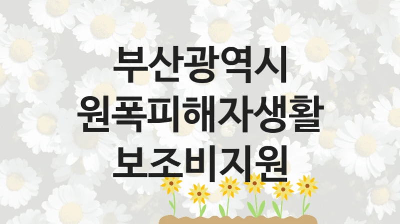 부산광역시 공공 복지 혜택 “원폭피해자생활보조비지원” – 접수 일정 및 지원 내용