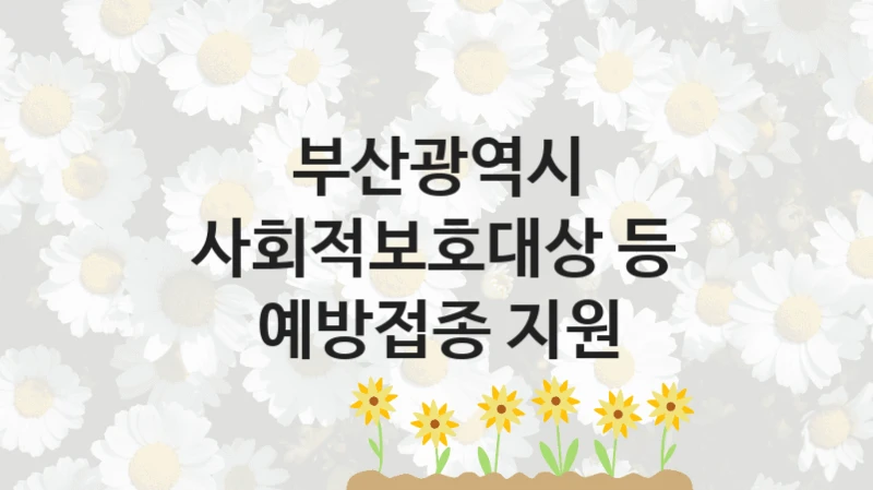 부산광역시
사회적보호대상 등 예방접종 지원