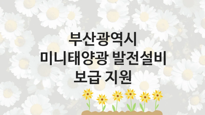 부산광역시 “미니태양광 발전설비 보급 지원” 신청 필수 정보 – 지원 요건과 필요 서류