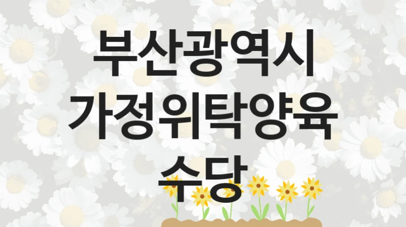 “가정위탁양육수당” 복지 혜택 자격 심사 및 접수 일정 – 부산광역시 지원 정책