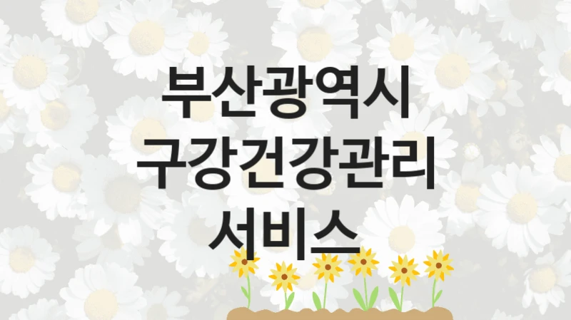“구강건강관리 서비스” 복지 혜택 신청부터 지급까지 – 부산광역시 지원 정책