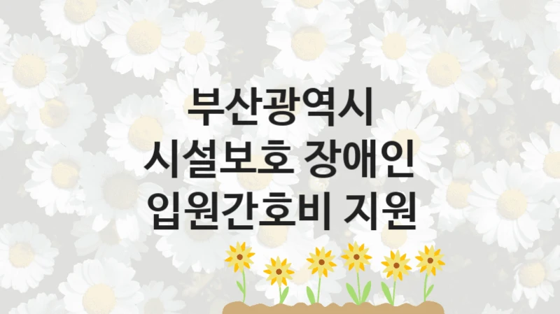 “시설보호 장애인 입원간호비 지원” 부산광역시 복지지원 혜택 – 자격 조건과 구비 서류
