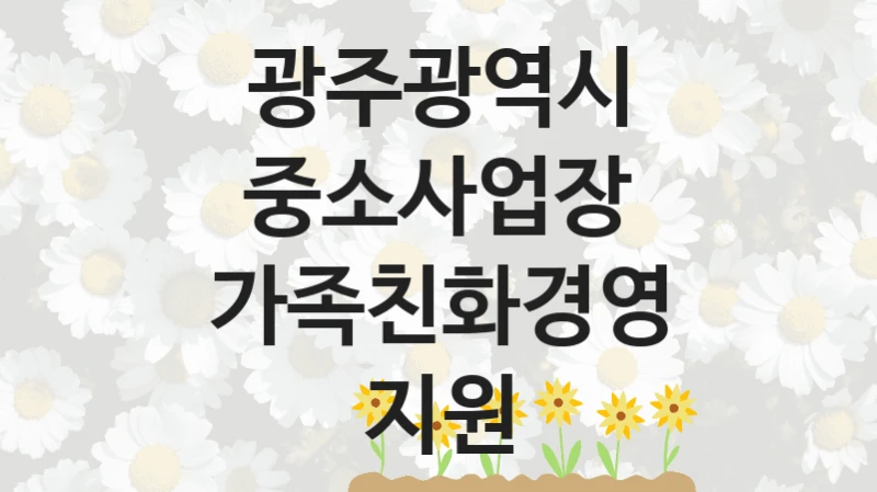 정부 지원 제도 “중소사업장 가족친화경영 지원” 신청 대상 및 자격 조건 – 광주광역시