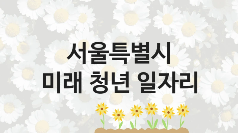서울특별시 사회 지원 제도 “미래 청년 일자리” – 접수 일정 및 지원 내용