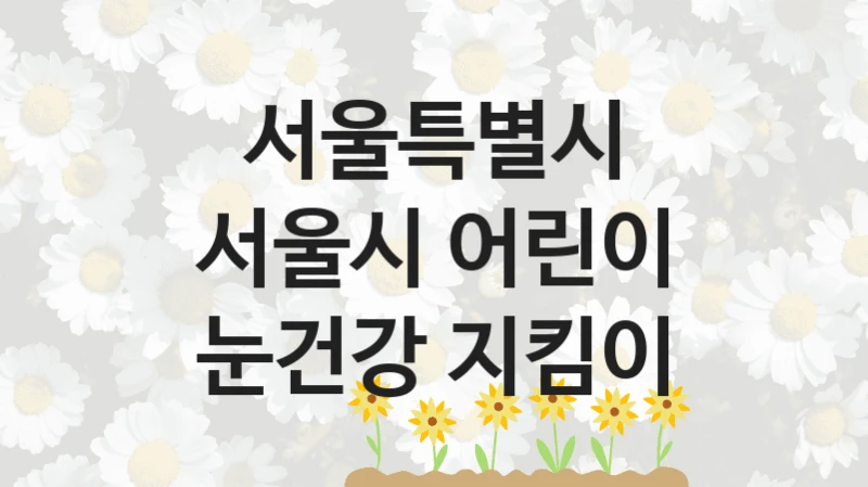 서울특별시 “서울시 어린이 눈건강 지킴이” 복지 지원 정책 – 자격 요건과 접수 방법