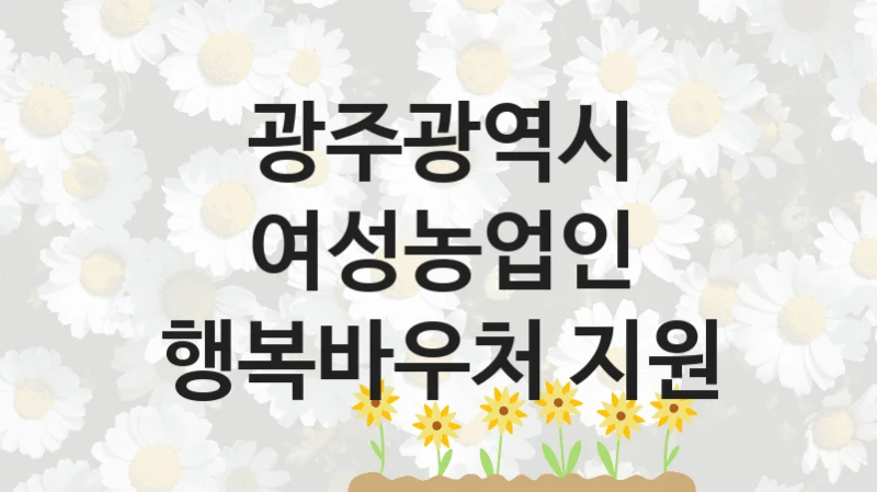 광주광역시 공공 복지 혜택 “여성농업인 행복바우처 지원” – 접수 일정 및 지원 내용
