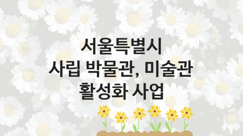 서울특별시 “사립 박물관, 미술관 활성화 사업” 복지 지원혜택 – 신청 방법과 구비 서류