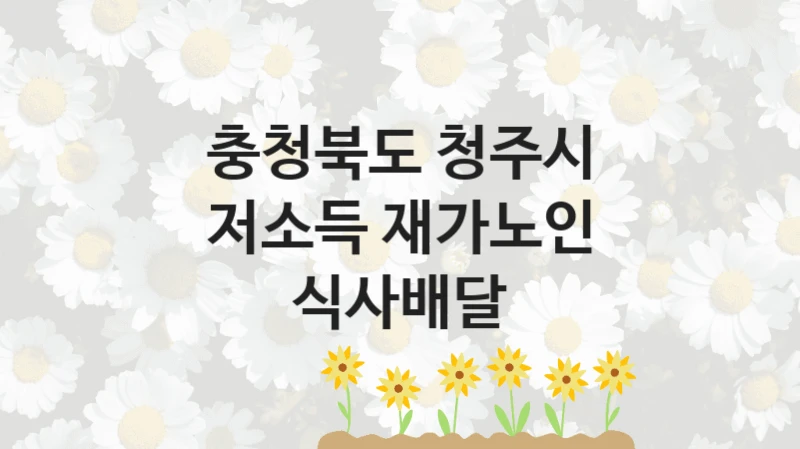충청북도 청주시 “저소득 재가노인 식사배달” 신청 필수 정보 – 접수 마감일과 신청 절차