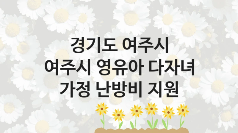 국가 지원 혜택 “여주시 영유아 다자녀 가정 난방비 지원” – 경기도 여주시 자격 요건과 신청 방법