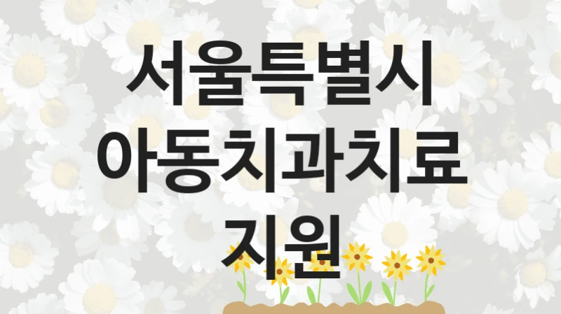 서울특별시 “아동치과치료지원” 복지 지원 정책 – 지원 대상 및 신청 방법