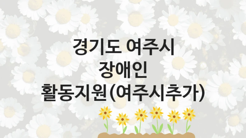 경기도 여주시 “장애인 활동지원(여주시추가)” 신청 주요 정보 – 지원 요건과 필요 서류
