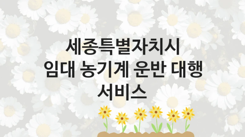 세종특별자치시 정책 “임대 농기계 운반 대행 서비스” 특화자원과 -신청 구비서류와 자격