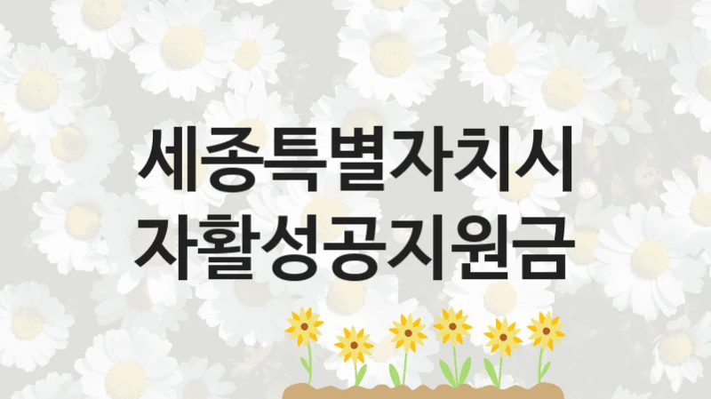 정부 지원 제도 “자활성공지원금” 신청 대상 및 자격 조건 – 세종특별자치시