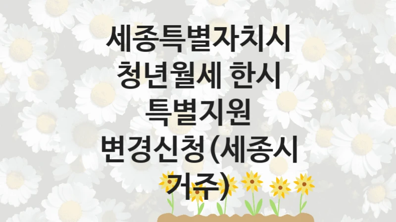 “청년월세 한시 특별지원 변경신청(세종시 거주)” 세종특별자치시 복지지원 혜택 – 신청 방법과 구비 서류